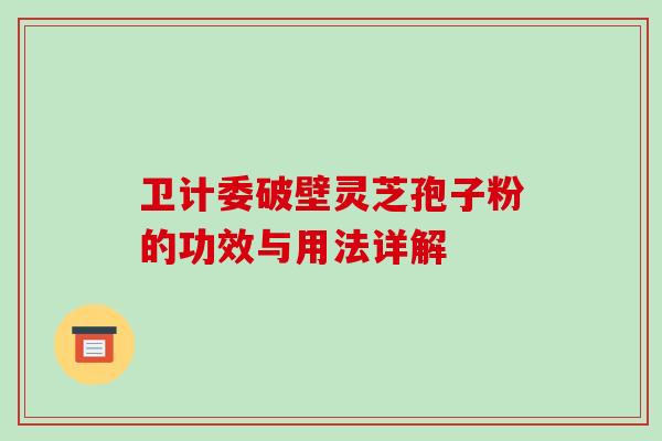 卫计委破壁灵芝孢子粉的功效与用法详解-第1张图片-破壁灵芝孢子粉研究指南 卫计委破壁灵芝孢子粉的功效与用法详解-第1张图片-破壁灵芝孢子粉研究指南