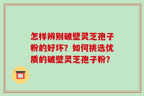 怎样辨别破壁灵芝孢子粉的好坏?如何挑选优质的破壁灵芝孢子粉?-第1张图片-破壁灵芝孢子粉研究指南 怎样辨别破壁灵芝孢子粉的好坏?如何挑选优质的破壁灵芝孢子粉?-第1张图片-破壁灵芝孢子粉研究指南