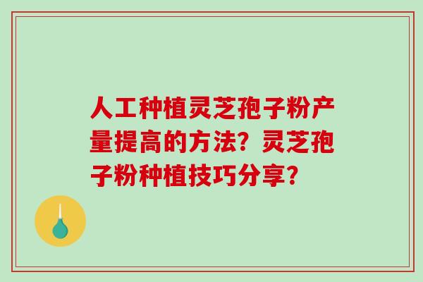 人工种植灵芝孢子粉产量提高的方法?灵芝孢子粉种植技巧分享?-第1张图片-破壁灵芝孢子粉研究指南 人工种植灵芝孢子粉产量提高的方法?灵芝孢子粉种植技巧分享?-第1张图片-破壁灵芝孢子粉研究指南