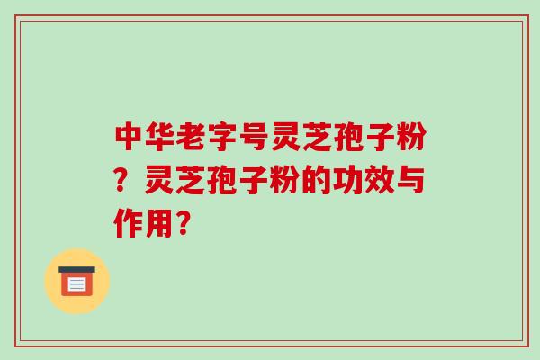 中华老字号灵芝孢子粉？灵芝孢子粉的功效与作用？-第1张图片-破壁灵芝孢子粉研究指南