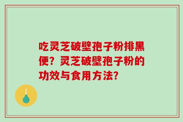 吃灵芝破壁孢子粉排黑便？灵芝破壁孢子粉的功效与食用方法？-第1张图片-破壁灵芝孢子粉研究指南