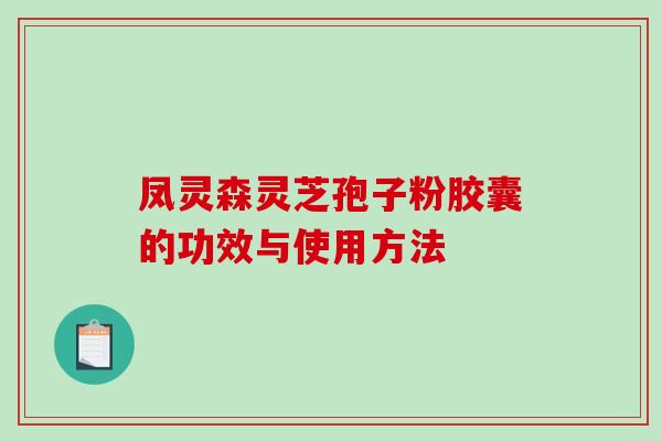 凤灵森灵芝孢子粉胶囊的功效与使用方法-第1张图片-破壁灵芝孢子粉研究指南 凤灵森灵芝孢子粉胶囊的功效与使用方法-第1张图片-破壁灵芝孢子粉研究指南