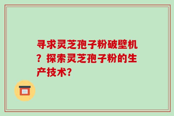 寻求灵芝孢子粉破壁机?探索灵芝孢子粉的生产技术?-第1张图片-破壁灵芝孢子粉研究指南 寻求灵芝孢子粉破壁机?探索灵芝孢子粉的生产技术?-第1张图片-破壁灵芝孢子粉研究指南