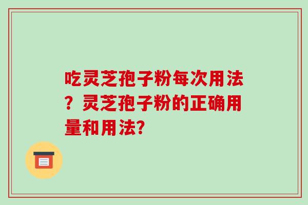 吃灵芝孢子粉每次用法？灵芝孢子粉的正确用量和用法？-第1张图片-破壁灵芝孢子粉研究指南