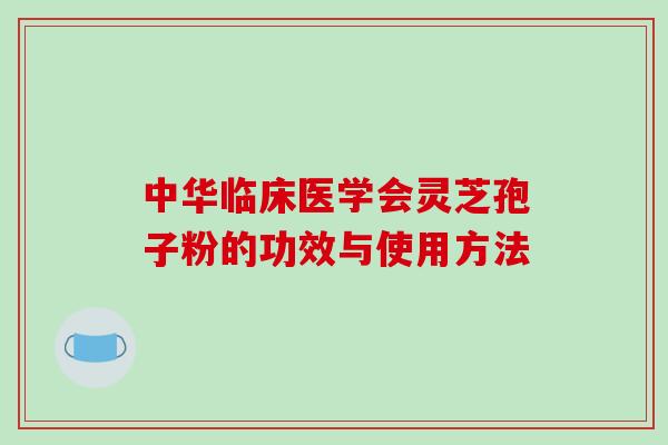 中华临床医学会灵芝孢子粉的功效与使用方法-第1张图片-破壁灵芝孢子粉研究指南 中华临床医学会灵芝孢子粉的功效与使用方法-第1张图片-破壁灵芝孢子粉研究指南