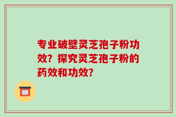 专业破壁灵芝孢子粉功效？探究灵芝孢子粉的药效和功效？-第1张图片-破壁灵芝孢子粉研究指南