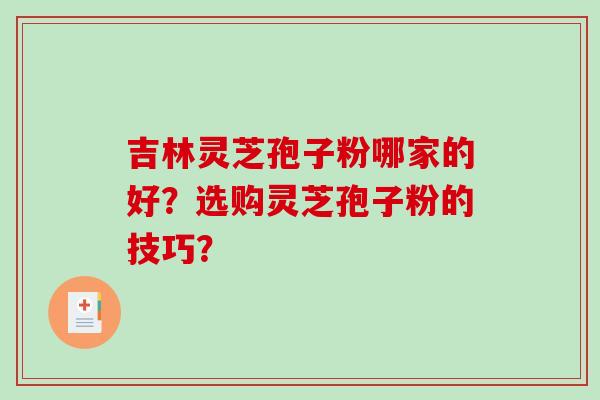 吉林灵芝孢子粉哪家的好？选购灵芝孢子粉的技巧？-第1张图片-破壁灵芝孢子粉研究指南