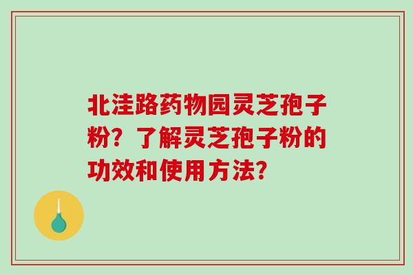 北洼路药物园灵芝孢子粉？了解灵芝孢子粉的功效和使用方法？-第1张图片-破壁灵芝孢子粉研究指南