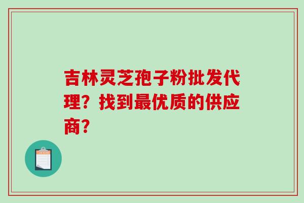 吉林灵芝孢子粉批发代理?找到最优质的供应商?-第1张图片-破壁灵芝孢子粉研究指南 吉林灵芝孢子粉批发代理?找到最优质的供应商?-第1张图片-破壁灵芝孢子粉研究指南