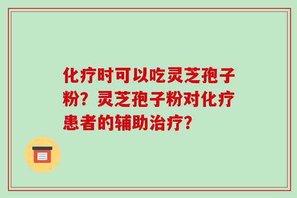 化疗时可以吃灵芝孢子粉?灵芝孢子粉对化疗患者的辅助治疗?-第1张图片-破壁灵芝孢子粉研究指南 化疗时可以吃灵芝孢子粉?灵芝孢子粉对化疗患者的辅助治疗?-第1张图片-破壁灵芝孢子粉研究指南