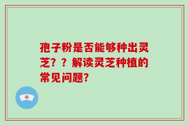 孢子粉是否能够种出灵芝??解读灵芝种植的常见问题?-第1张图片-破壁灵芝孢子粉研究指南 孢子粉是否能够种出灵芝??解读灵芝种植的常见问题?-第1张图片-破壁灵芝孢子粉研究指南