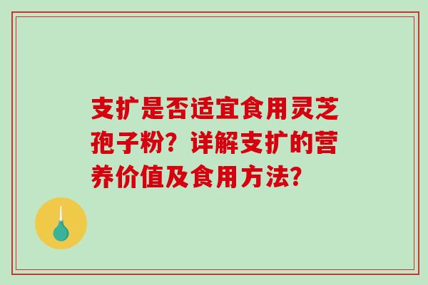 支扩是否适宜食用灵芝孢子粉?详解支扩的营养价值及食用方法?-第1张图片-破壁灵芝孢子粉研究指南 支扩是否适宜食用灵芝孢子粉?详解支扩的营养价值及食用方法?-第1张图片-破壁灵芝孢子粉研究指南