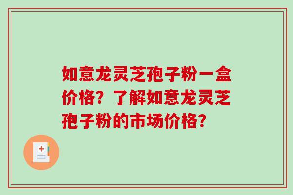 如意龙灵芝孢子粉一盒价格？了解如意龙灵芝孢子粉的市场价格？-第1张图片-破壁灵芝孢子粉研究指南