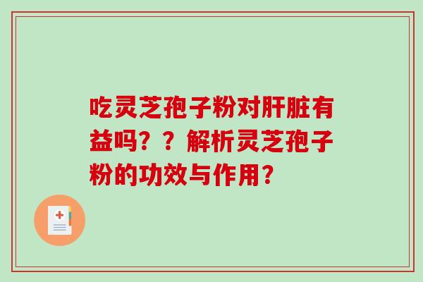 吃灵芝孢子粉对肝脏有益吗??解析灵芝孢子粉的功效与作用?-第1张图片-破壁灵芝孢子粉研究指南 吃灵芝孢子粉对肝脏有益吗??解析灵芝孢子粉的功效与作用?-第1张图片-破壁灵芝孢子粉研究指南
