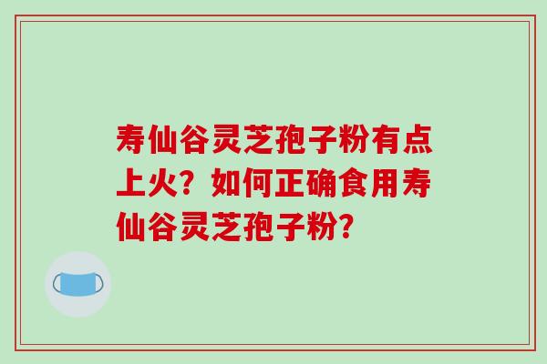 寿仙谷灵芝孢子粉有点上火?如何正确食用寿仙谷灵芝孢子粉?-第1张图片-破壁灵芝孢子粉研究指南 寿仙谷灵芝孢子粉有点上火?如何正确食用寿仙谷灵芝孢子粉?-第1张图片-破壁灵芝孢子粉研究指南