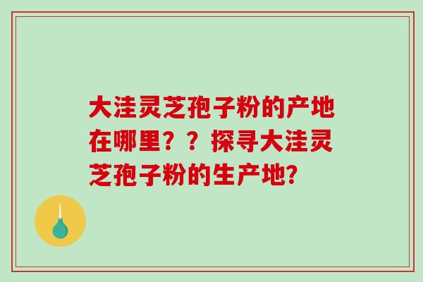 大洼灵芝孢子粉的产地在哪里??探寻大洼灵芝孢子粉的生产地?-第1张图片-破壁灵芝孢子粉研究指南 大洼灵芝孢子粉的产地在哪里??探寻大洼灵芝孢子粉的生产地?-第1张图片-破壁灵芝孢子粉研究指南