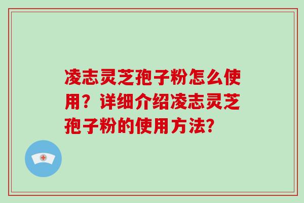 凌志灵芝孢子粉怎么使用？详细介绍凌志灵芝孢子粉的使用方法？-第1张图片-破壁灵芝孢子粉研究指南