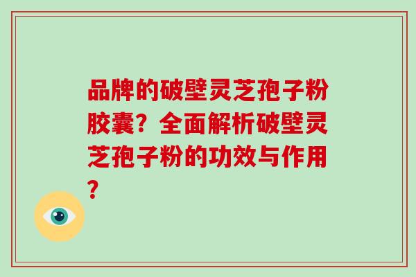 品牌的破壁灵芝孢子粉胶囊？全面解析破壁灵芝孢子粉的功效与作用？-第1张图片-破壁灵芝孢子粉研究指南