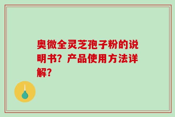 奥微全灵芝孢子粉的说明书?产品使用方法详解?-第1张图片-破壁灵芝孢子粉研究指南 奥微全灵芝孢子粉的说明书?产品使用方法详解?-第1张图片-破壁灵芝孢子粉研究指南