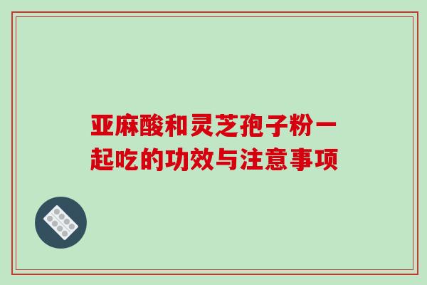 亚麻酸和灵芝孢子粉一起吃的功效与注意事项-第1张图片-破壁灵芝孢子粉研究指南