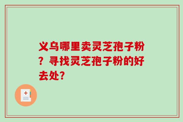 义乌哪里卖灵芝孢子粉？寻找灵芝孢子粉的好去处？-第1张图片-破壁灵芝孢子粉研究指南