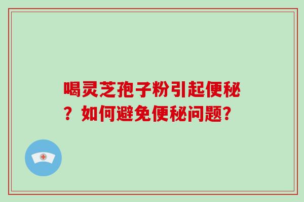 喝灵芝孢子粉引起便秘？如何避免便秘问题？-第1张图片-破壁灵芝孢子粉研究指南