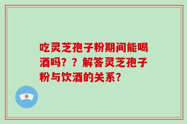 吃灵芝孢子粉期间能喝酒吗？？解答灵芝孢子粉与饮酒的关系？-第1张图片-破壁灵芝孢子粉研究指南