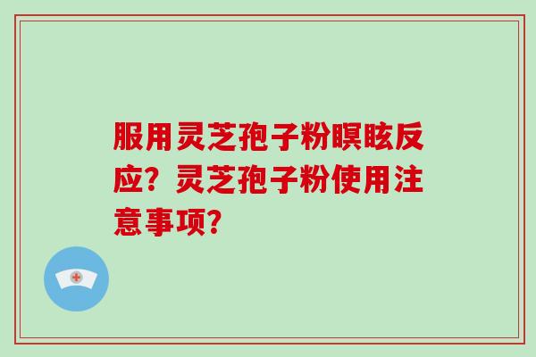 服用灵芝孢子粉瞑眩反应?灵芝孢子粉使用注意事项?-第1张图片-破壁灵芝孢子粉研究指南 服用灵芝孢子粉瞑眩反应?灵芝孢子粉使用注意事项?-第1张图片-破壁灵芝孢子粉研究指南