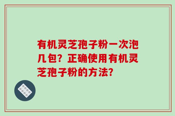 有机灵芝孢子粉一次泡几包?正确使用有机灵芝孢子粉的方法?-第1张图片-破壁灵芝孢子粉研究指南 有机灵芝孢子粉一次泡几包?正确使用有机灵芝孢子粉的方法?-第1张图片-破壁灵芝孢子粉研究指南
