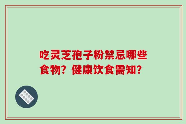 吃灵芝孢子粉禁忌哪些食物?健康饮食需知?-第1张图片-破壁灵芝孢子粉研究指南 吃灵芝孢子粉禁忌哪些食物?健康饮食需知?-第1张图片-破壁灵芝孢子粉研究指南