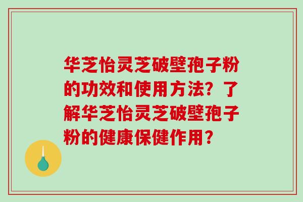 华芝怡灵芝破壁孢子粉的功效和使用方法?了解华芝怡灵芝破壁孢子粉的健康保健作用?-第1张图片-破壁灵芝孢子粉研究指南 华芝怡灵芝破壁孢子粉的功效和使用方法?了解华芝怡灵芝破壁孢子粉的健康保健作用?-第1张图片-破壁灵芝孢子粉研究指南