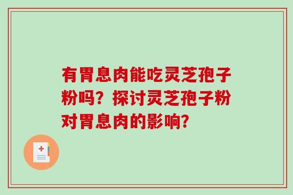 有胃息肉能吃灵芝孢子粉吗?探讨灵芝孢子粉对胃息肉的影响?-第1张图片-破壁灵芝孢子粉研究指南 有胃息肉能吃灵芝孢子粉吗?探讨灵芝孢子粉对胃息肉的影响?-第1张图片-破壁灵芝孢子粉研究指南