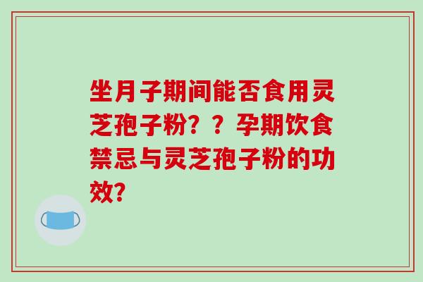 坐月子期间能否食用灵芝孢子粉？？孕期饮食禁忌与灵芝孢子粉的功效？-第1张图片-破壁灵芝孢子粉研究指南