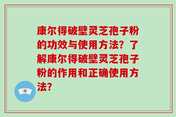 康尔得破壁灵芝孢子粉的功效与使用方法?了解康尔得破壁灵芝孢子粉的作用和正确使用方法?-第1张图片-破壁灵芝孢子粉研究指南 康尔得破壁灵芝孢子粉的功效与使用方法?了解康尔得破壁灵芝孢子粉的作用和正确使用方法?-第1张图片-破壁灵芝孢子粉研究指南