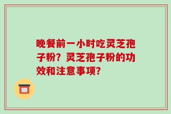 晚餐前一小时吃灵芝孢子粉?灵芝孢子粉的功效和注意事项?-第1张图片-破壁灵芝孢子粉研究指南 晚餐前一小时吃灵芝孢子粉?灵芝孢子粉的功效和注意事项?-第1张图片-破壁灵芝孢子粉研究指南