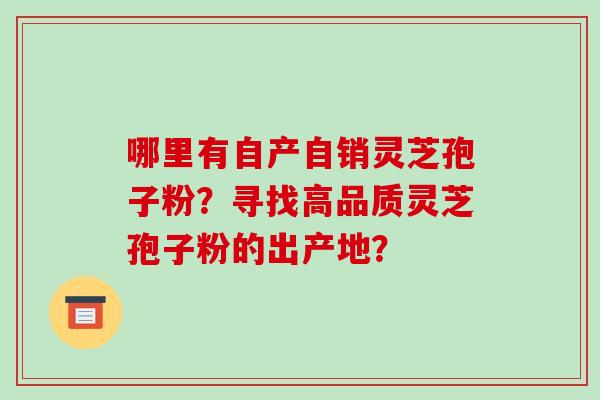 哪里有自产自销灵芝孢子粉？寻找高品质灵芝孢子粉的出产地？-第1张图片-破壁灵芝孢子粉研究指南