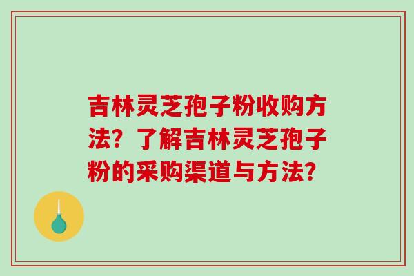 吉林灵芝孢子粉收购方法?了解吉林灵芝孢子粉的采购渠道与方法?-第1张图片-破壁灵芝孢子粉研究指南 吉林灵芝孢子粉收购方法?了解吉林灵芝孢子粉的采购渠道与方法?-第1张图片-破壁灵芝孢子粉研究指南