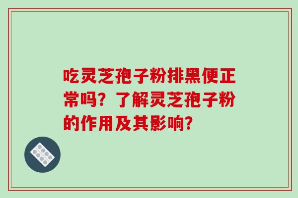 吃灵芝孢子粉排黑便正常吗？了解灵芝孢子粉的作用及其影响？-第1张图片-破壁灵芝孢子粉研究指南