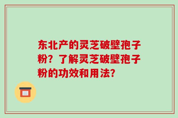 东北产的灵芝破壁孢子粉?了解灵芝破壁孢子粉的功效和用法?-第1张图片-破壁灵芝孢子粉研究指南 东北产的灵芝破壁孢子粉?了解灵芝破壁孢子粉的功效和用法?-第1张图片-破壁灵芝孢子粉研究指南
