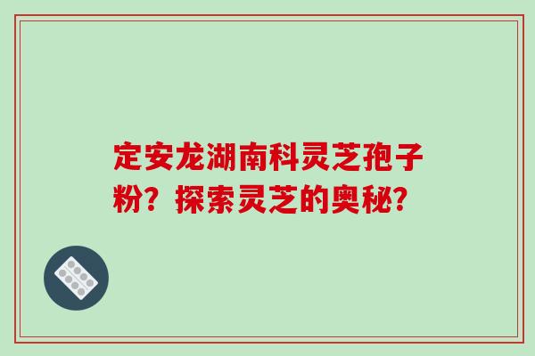 定安龙湖南科灵芝孢子粉?探索灵芝的奥秘?-第1张图片-破壁灵芝孢子粉研究指南 定安龙湖南科灵芝孢子粉?探索灵芝的奥秘?-第1张图片-破壁灵芝孢子粉研究指南