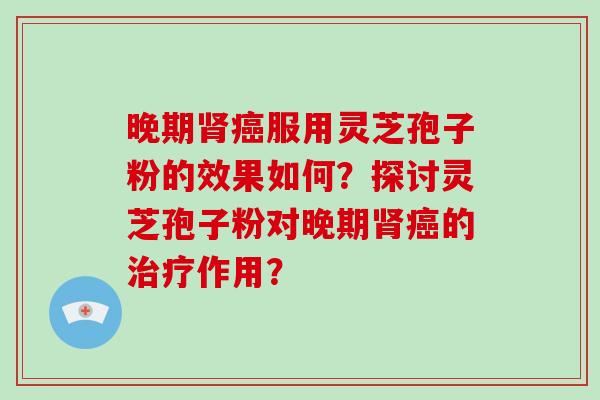 晚期肾癌服用灵芝孢子粉的效果如何？探讨灵芝孢子粉对晚期肾癌的治疗作用？-第1张图片-破壁灵芝孢子粉研究指南