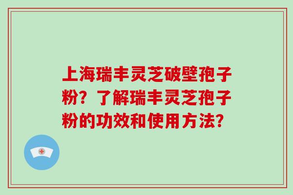 上海瑞丰灵芝破壁孢子粉？了解瑞丰灵芝孢子粉的功效和使用方法？-第1张图片-破壁灵芝孢子粉研究指南