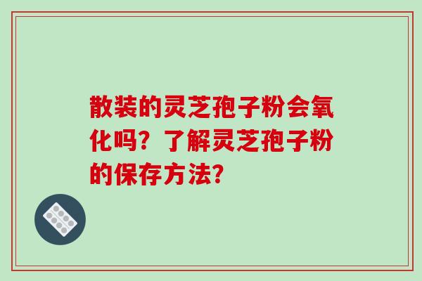 散装的灵芝孢子粉会氧化吗？了解灵芝孢子粉的保存方法？-第1张图片-破壁灵芝孢子粉研究指南