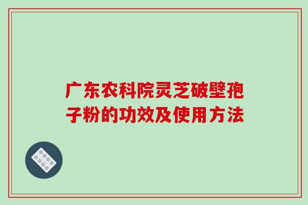 广东农科院灵芝破壁孢子粉的功效及使用方法-第1张图片-破壁灵芝孢子粉研究指南 广东农科院灵芝破壁孢子粉的功效及使用方法-第1张图片-破壁灵芝孢子粉研究指南
