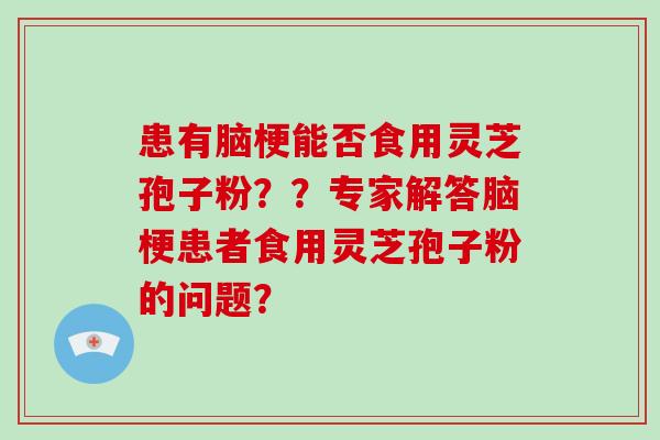 患有脑梗能否食用灵芝孢子粉??专家解答脑梗患者食用灵芝孢子粉的问题?-第1张图片-破壁灵芝孢子粉研究指南 患有脑梗能否食用灵芝孢子粉??专家解答脑梗患者食用灵芝孢子粉的问题?-第1张图片-破壁灵芝孢子粉研究指南