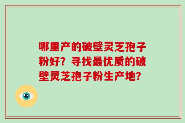 哪里产的破壁灵芝孢子粉好?寻找最优质的破壁灵芝孢子粉生产地?-第1张图片-破壁灵芝孢子粉研究指南 哪里产的破壁灵芝孢子粉好?寻找最优质的破壁灵芝孢子粉生产地?-第1张图片-破壁灵芝孢子粉研究指南