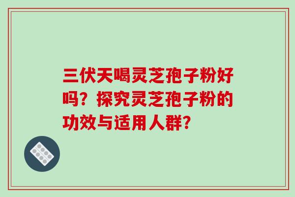 三伏天喝灵芝孢子粉好吗？探究灵芝孢子粉的功效与适用人群？-第1张图片-破壁灵芝孢子粉研究指南
