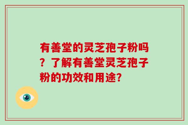 有善堂的灵芝孢子粉吗?了解有善堂灵芝孢子粉的功效和用途?-第1张图片-破壁灵芝孢子粉研究指南 有善堂的灵芝孢子粉吗?了解有善堂灵芝孢子粉的功效和用途?-第1张图片-破壁灵芝孢子粉研究指南