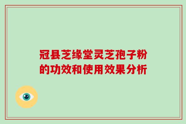 冠县芝缘堂灵芝孢子粉的功效和使用效果分析-第1张图片-破壁灵芝孢子粉研究指南 冠县芝缘堂灵芝孢子粉的功效和使用效果分析-第1张图片-破壁灵芝孢子粉研究指南