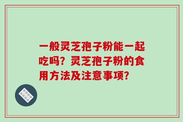 一般灵芝孢子粉能一起吃吗?灵芝孢子粉的食用方法及注意事项?-第1张图片-破壁灵芝孢子粉研究指南 一般灵芝孢子粉能一起吃吗?灵芝孢子粉的食用方法及注意事项?-第1张图片-破壁灵芝孢子粉研究指南